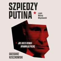 Szpiedzy Putina. Jak ludzie Kremla opanowują Polskę - Grzegorz Rzeczkowski - audiobook