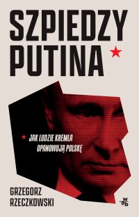 Szpiedzy Putina. Jak ludzie Kremla opanowują Polskę - Grzegorz Rzeczkowski - ebook