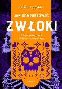 Jak kompostować zwłoki. Niewiarygodne rytuały pogrzebowe z całego świata - Caitlin Doughty - ebook