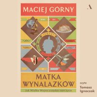 Matka wynalazków. Jak Wielka Wojna urządza nam życie - Maciej Górny - audiobook