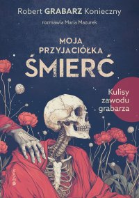 Moja przyjaciółka śmierć. Kulisy zawodu grabarza - Robert Grabarz Konieczny - ebook