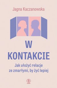 W kontakcie. Jak ułożyć relacje ze zmarłymi, by żyć lepiej - Jagna Kaczanowska - ebook