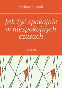 Jak żyć spokojnie w niespokojnych czasach - Dariusz Łukasik - ebook