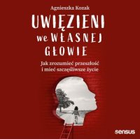 Uwięzieni we własnej głowie. Jak zrozumieć przeszłość i mieć szczęśliwsze życie - Agnieszka Kozak - audiobook