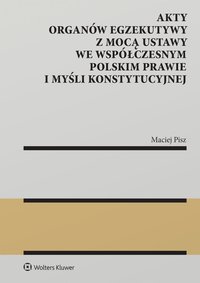 Akty organów egzekutywy z mocą ustawy we współczesnym polskim prawie i myśli konstytucyjnej - Maciej Pisz - ebook