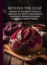 Beyond The Loaf: Przepisy na kolorowy chleb na zakwasie dla dzieci i ciekawskich dorosłych PIEKARZY || Książka kucharska krok po kroku - Peter Doughfrey - ebook