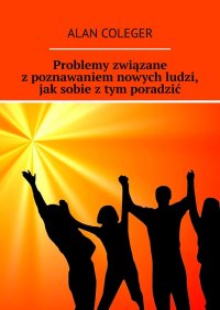 Problemy związane z poznawaniem nowych ludzi, jak sobie z tym poradzić - Alan Coleger - ebook