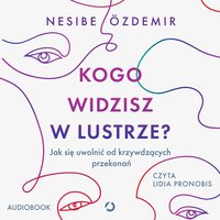 Kogo widzisz w lustrze? Jak się uwolnić od krzywdzących przekonań - Nesibe Özdemir - audiobook