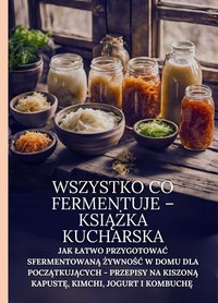 Wszystko co fermentuje - książka kucharska: Jak łatwo przygotować sfermentowaną żywność w domu dla początkujących - przepisy na kimchi, kiszoną kapustę, jogurt i kombuchę - Marcus Grain - ebook