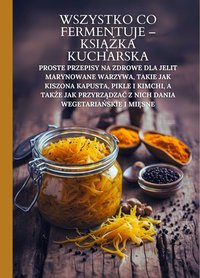 Wszystko co fermentuje -  książka kucharska: Proste przepisy na zdrowe dla jelit marynowane warzywa, takie jak kiszona kapusta, pikle i kimchi, a także jak przyrządzać z nich dania wegetariańskie i mięsne - Marcus Grain - ebook