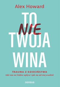 To nie Twoja wina. Trauma z dzieciństwa. Jaki ma na Ciebie wpływ i jak się od niej uwolnić - Alex Howard - ebook