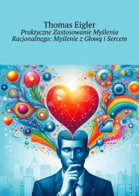 Praktyczne Zastosowanie Myślenia Racjonalnego: Myślenie z Głową i Sercem - Thomas Eigler - ebook