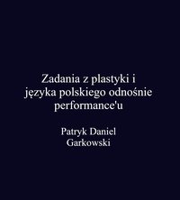 Zadania z plastyki i języka polskiego odnośnie performance'u - Patryk Daniel Garkowski - ebook