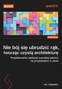 Nie bój się ubrudzić rąk, tworząc czystą architekturę. Projektowanie aplikacji wysokiej jakości na przykładach w Javie. Wydanie II - Tom Hombergs - ebook