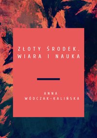 Złoty środek. Wiara i nauka - Anna Wódczak-Kalińska - ebook