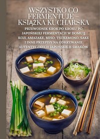 Wszystko co fermentuje - książka kucharska: Przewodnik krok po kroku po japońskiej fermentacji w domu || Koji, Amazake, Miso, Tsukemono, Sake i inne przepisy na odkrywanie autentycznych japońskich smaków - Marcus Grain - ebook