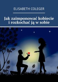 Jak zaimponować kobiecie i rozkochać ją w sobie - Elisabeth Coleger - ebook