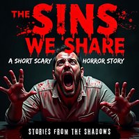 The Sins We Share. A Short Scary Horror Story: A Twisted Creepy Tale of Psychological Terror and Sinister Crimes - Stories From The Shadows - audiobook