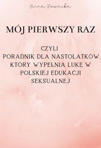 MÓJ PIERWSZY RAZ, czyli poradnik dla nastolatków, który wypełnia lukę w polskiej edukacji seksualnej - Anna Nowacka - ebook