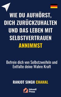 Wie du Aufhörst, dich Zurückzuhalten und das Leben mit Selbstvertrauen Annimmst - Ranjot Singh Chahal - ebook