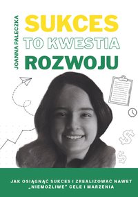 Sukces to kwestia rozwoju. Jak osiągnąć sukces i zrealizować nawet "niemożliwe" cele i marzenia - Joanna Pałeczka - ebook