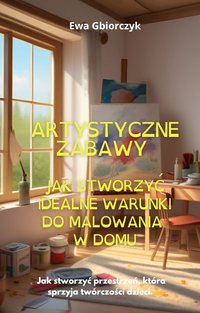 "Artystyczne Zabawy: Jak Stworzyć Idealne Warunki do Malowania w Domu" - Ewa Gbiorczyk - ebook