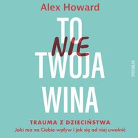 To nie Twoja wina. Trauma z dzieciństwa. Jaki ma na Ciebie wpływ i jak się od niej uwolnić - Alex Howard - audiobook