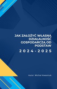 Jak założyć własną działalność gospodarczą od podstaw 2024-2025 - Michał Kwasniuk - ebook