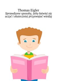 Sprawdzone sposoby, żeby łatwiej się uczyć i skuteczniej przyswajać wiedzę - Thomas Eigler - ebook