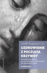 Uzdrowienie z poczucia krzywdy. Fundament. Rozważania oparte na Ćwiczeniach duchowych św. Ignacego Loyoli - Józef Augustyn - ebook