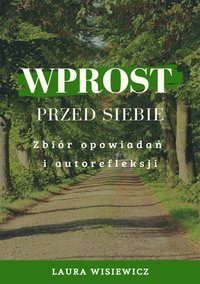 Wprost przed siebie. Zbiór opowiadań i autorefleksji - Laura Wisiewicz (Adrianna Katarzyna Kacińska-Skitek) - ebook