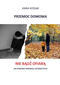 Przemoc domowa Nie bądź ofiarą! Jak pokonać oprawcę i wygrać życie - Anna Kossak - ebook