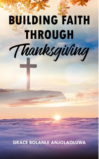 Building Faith Through Thanksgiving - Grace Bolanle AnjolaOluwa - ebook