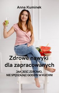 Zdrowe nawyki dla zapracowanych. Jak jeść zdrowo, nie spędzając godzin w kuchni - Anna Kuminek - ebook