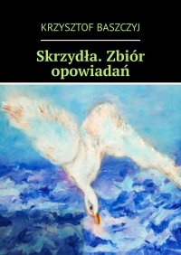 Skrzydła. Zbiór opowiadań - Krzysztof Baszczyj - ebook