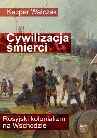 Cywilizacja śmierci. Rosyjski kolonializm na Wschodzie - Kacper Walczak - ebook