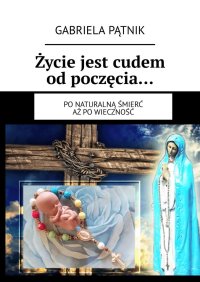 Życie jest cudem od poczęcia… - Gabriela Pątnik - ebook