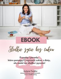 Słodkie życie bez cukru. Przepisy i porady, które pomogą Ci wyrzucić cukier z diety, ale nadal żyć słodko i pysznie - Justyna Teubler - ebook