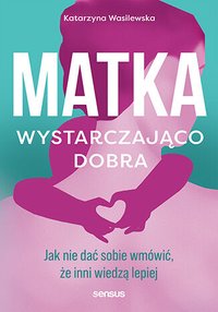 Matka wystarczająco dobra. Jak nie dać sobie wmówić, że inni wiedzą lepiej - Katarzyna Wasilewska - ebook