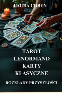 TAROT.  LENORMAND.  KARTY  KLASYCZNE.. ROZKŁADY PRZYSZŁOŚCI. Wszystko o wróżeniu. - LAURA COBEN - ebook