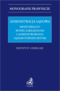 Administracja sądowa. Ministerialny model zarządzania i administrowania sądami powszechnymi - Krzysztof Chmielarz - ebook