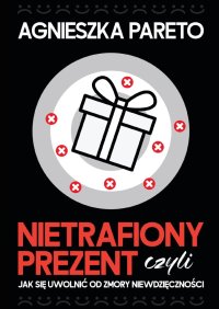 Nietrafiony prezent, czyli jak się uwolnić od zmory niewdzięczności - Agnieszka Pareto - ebook