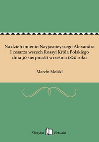 Na dzień imienin Nayjasnieyszego Alexandra I cesarza wszech Rossyi Króla Polskiego dnia 30 sierpnia/11 września 1820 roku - Marcin Molski - ebook