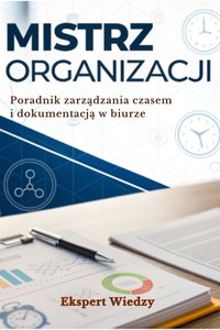Mistrz organizacji: Poradnik zarządzania czasem i dokumentacją w biurze - Ekspert Wiedzy - ebook