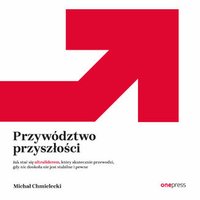 Przywództwo przyszłości. Jak stać się ultraliderem, który skutecznie przewodzi gdy nic dookoła nie jest stabilne i pewne - Michał Chmielecki - audiobook