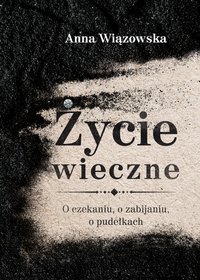 Życie wieczne. O czekaniu, o zabijaniu, o pudełkach - Anna Wiązowska - audiobook