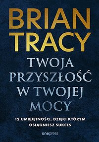 Twoja przyszłość w Twojej mocy. 12 umiejętności, dzięki którym osiągniesz sukces - Brian Tracy - ebook