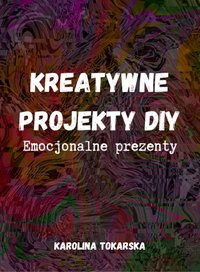 Kreatywne Projekty DIY - Emocjonalne Prezenty - Karolina Tokarska - ebook