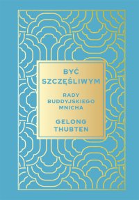 Być szczęśliwym. Rady buddyjskiego mnicha - Gelong Thubten - ebook