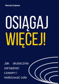 Osiągaj więcej! Jak skutecznie zarządzać czasem i realizować cele - Maciej Kujawa - ebook